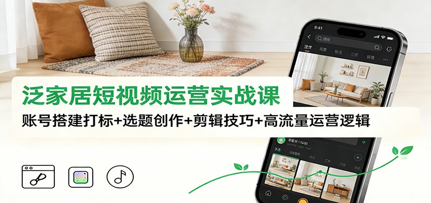 泛家居短视频运营实战课：账号搭建打标+选题创作+剪辑技巧+高流量运营逻辑-南友云赚