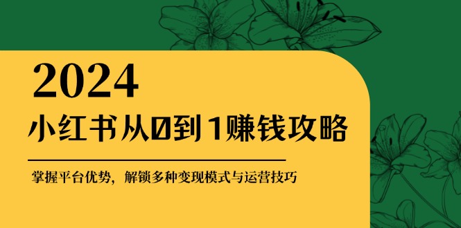 小红书从0到1赚钱攻略：掌握平台优势，解锁多种变现赚钱模式与运营技巧-南友云赚