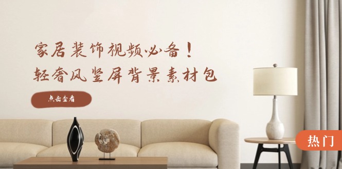 家居装饰视频必备！轻奢风竖屏背景素材包，含清晰、中间虚化、全屏虚化-南友云赚