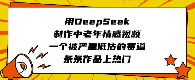 用DeepSeek制作中老年情感视频，一个被严重低估的赛道，条条作品上热门-南友云赚