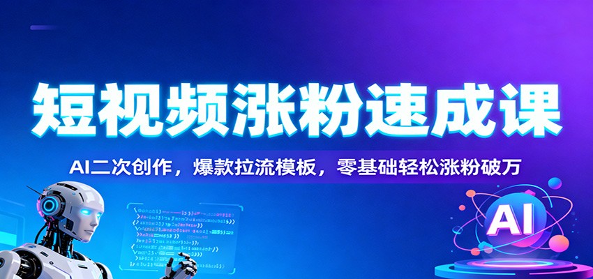 短视频涨粉速成课：AI二次创作，爆款拉流模板，零基础轻松涨粉破万-南友云赚