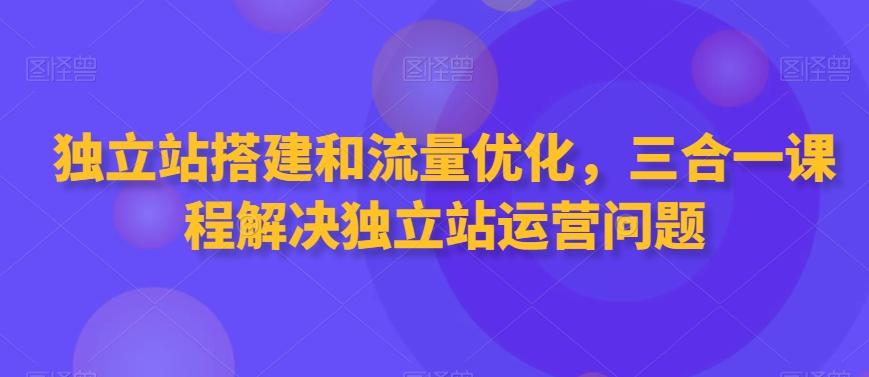 独立站搭建和流量优化，三合一课程解决独立站运营问题-南友云赚