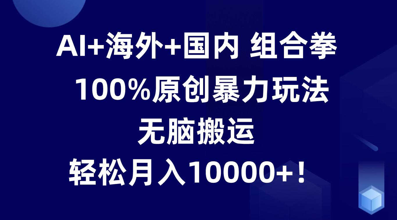 AI+海外+国内组合拳,100%原创暴力玩法,无脑搬运,轻松月入10000+!-南友云赚