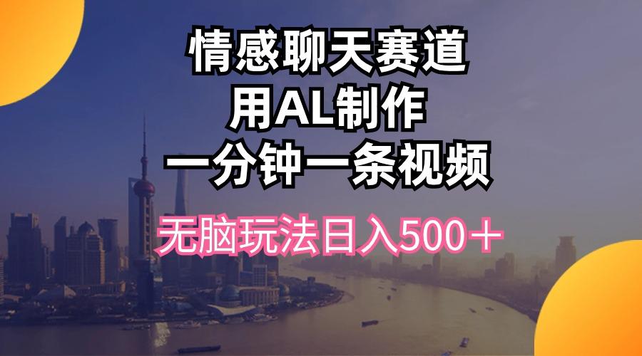 情感聊天赛道用al制作一分钟一条视频无脑玩法日入500＋-南友云赚