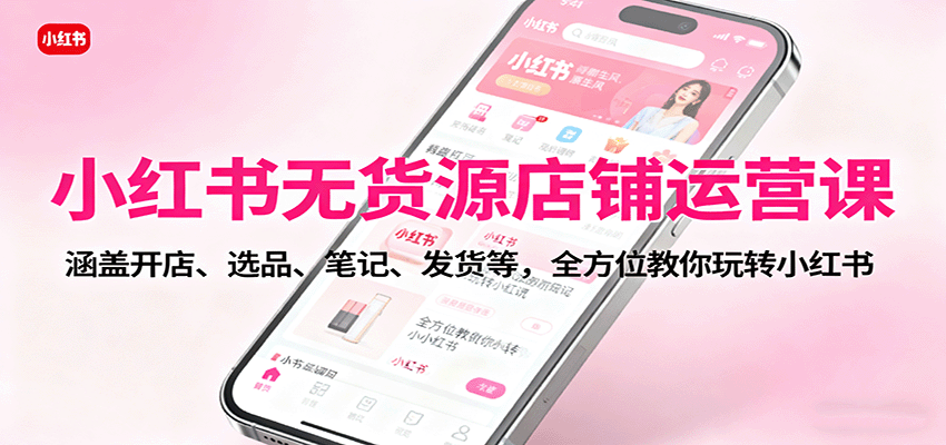 小红书无货源店铺运营课：涵盖开店、选品、笔记、发货等，全方位教你玩转小红书-南友云赚