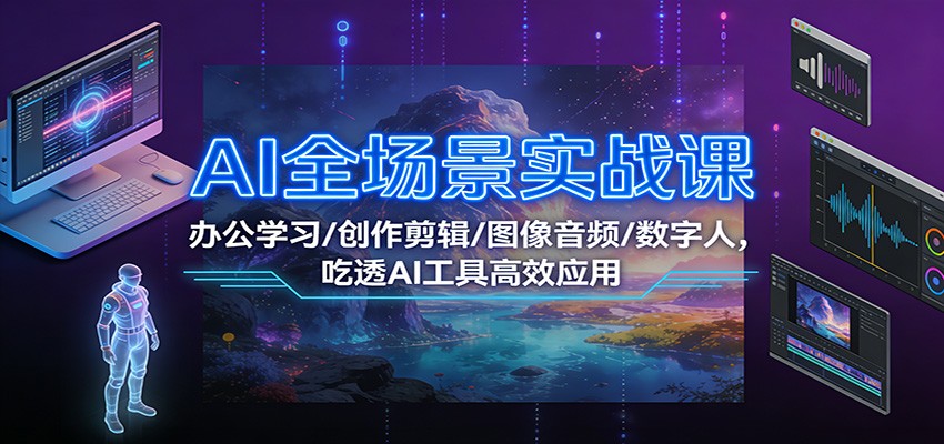 AI全场景实战课：办公学习/创作剪辑/图像音频/数字人，吃透AI工具高效应用-南友云赚