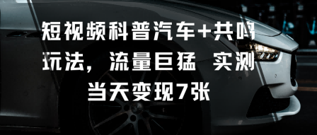 短视频科普汽车+共鸣玩法，流量巨猛实测当天变现7张-南友云赚