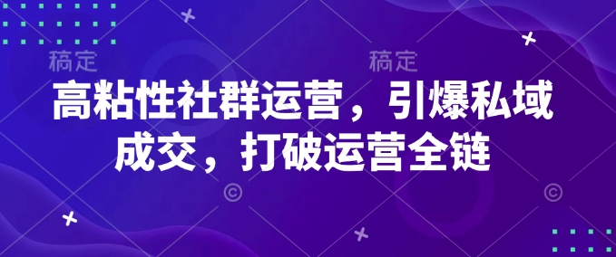高粘性社群运营，引爆私域成交，打破运营全链-南友云赚