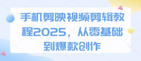 手机剪映视频剪辑教程2025，从零基础到爆款创作-南友云赚
