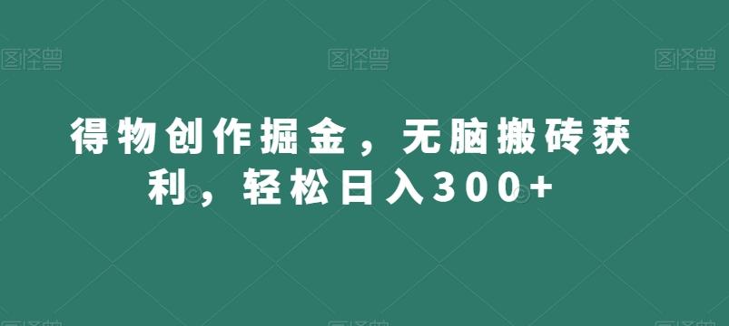 得物创作掘金，无脑搬砖获利，轻松日入300+【揭秘】-南友云赚