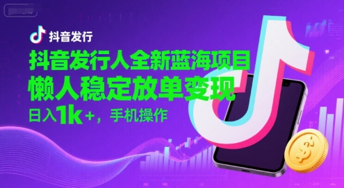 抖音发行人全新蓝海项目，懒人稳定放单变现,，日入1k+，手机操作【揭秘】-南友云赚