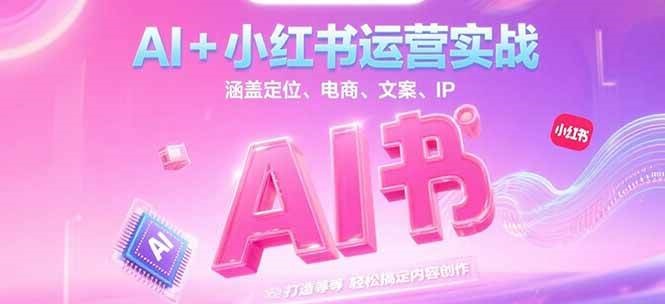 AI+小红书运营实战，涵盖定位、电商、文案、IP 打造等，轻松搞定内容创作-南友云赚
