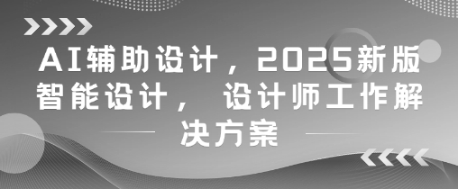 AI辅助设计，2025新版智能设计， 设计师工作解决方案-南友云赚