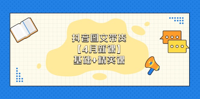 抖音图文带货【4月新课】基础+精英课：0基础小白必学 掌握各赛道带货技巧-南友云赚