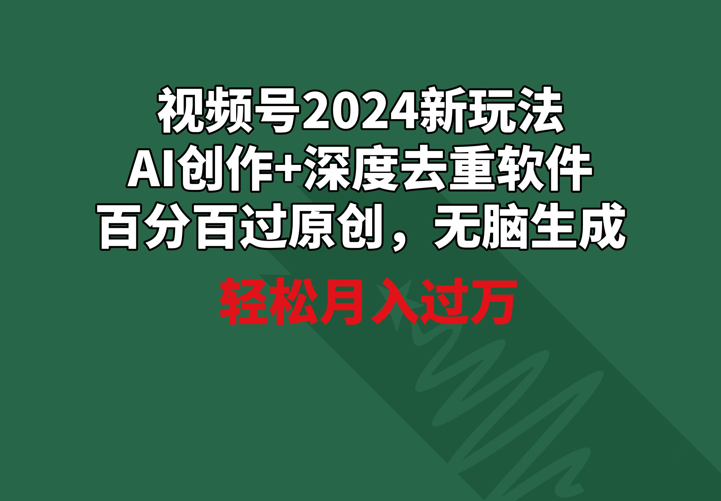 视频号2024新玩法，AI创作+深度去重软件 百分百过原创，无脑生成，月入过万-南友云赚