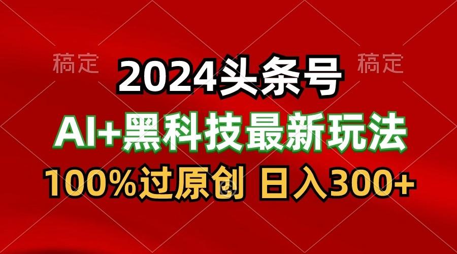 2024最新AI头条+黑科技猛撸收益,100%过原创,三天必起号,每天5分钟,月入1W+-南友云赚