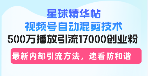 星球精华帖视频号自动混剪技术，500万播放引流17000创业粉，最新内部引…-南友云赚