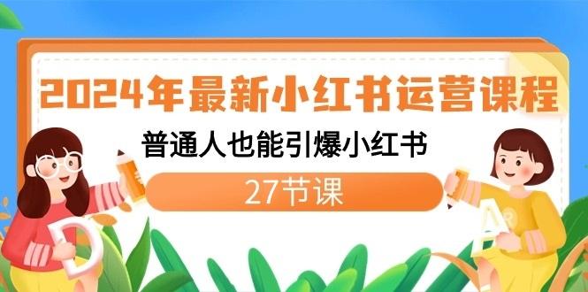 2024年最新小红书运营课程:普通人也能引爆小红书(27节课)-南友云赚