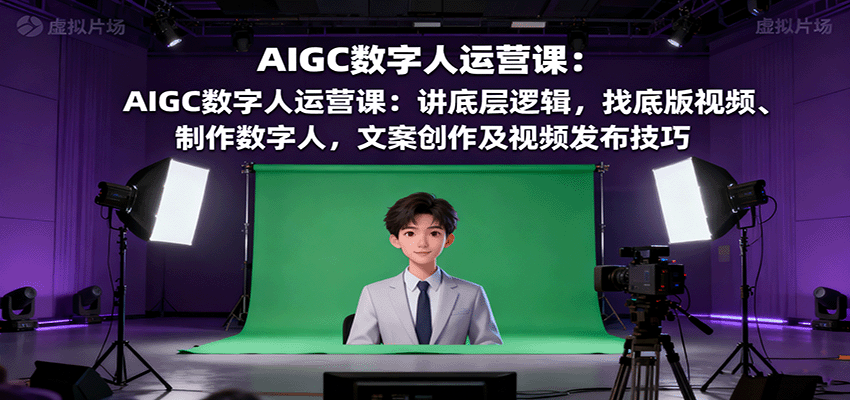 AIGC数字人运营课：讲底层逻辑，找底版视频、制作数字人，文案创作及视频发布技巧-南友云赚