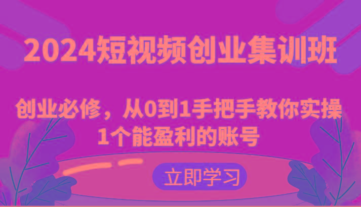 2024短视频创业集训班：创业必修，从0到1手把手教你实操1个能盈利的账号-南友云赚