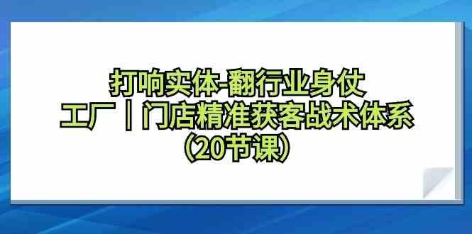 打响实体行业翻身仗，工厂门店精准获客战术体系(20节课)-南友云赚