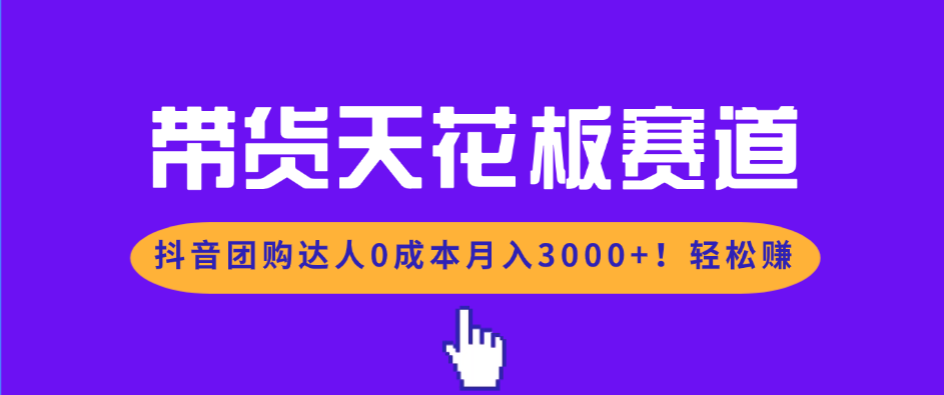带货天花板赛道，抖音团购达人0成本月入3000+!轻松赚-南友云赚