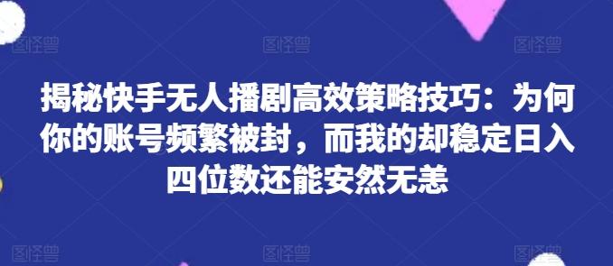 揭秘快手无人播剧高效策略技巧：为何你的账号频繁被封，而我的却稳定日入四位数还能安然无恙【揭秘】-南友云赚