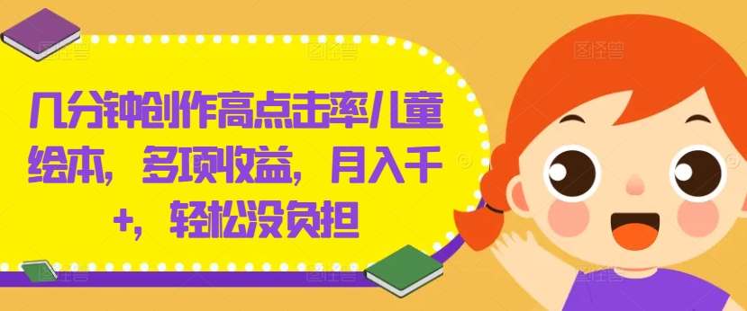 几分钟创作高点击率儿童绘本，多项收益，月入千+，轻松没负担【揭秘】-南友云赚