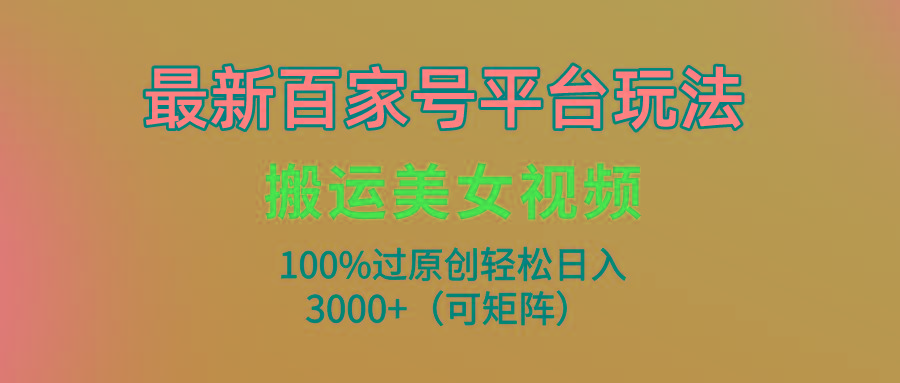 (9852期)最新百家号平台玩法，搬运美女视频100%过原创大揭秘，轻松日入3000+(可…-南友云赚