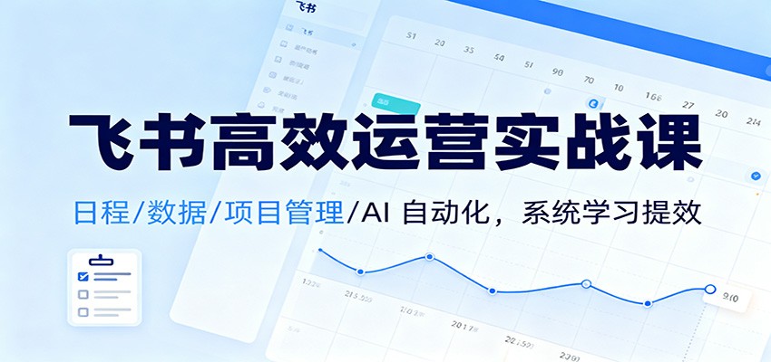 飞书高效运营实战课：日程/数据/项目管理/AI 自动化，系统学习提效-南友云赚