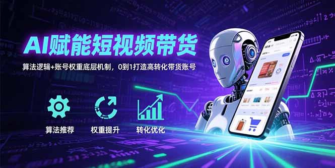 AI赋能短视频带货：算法逻辑+账号权重底层机制，0到1打造高转化带货账号-南友云赚