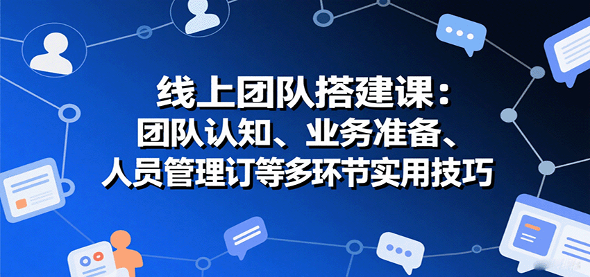 线上团队搭建课：团队认知、业务准备、人员管理、协议签订等多环节实用技巧-南友云赚