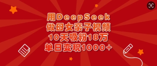 用DeepSeek做母女亲子视频，10天吸粉18万，单日变现多张-南友云赚