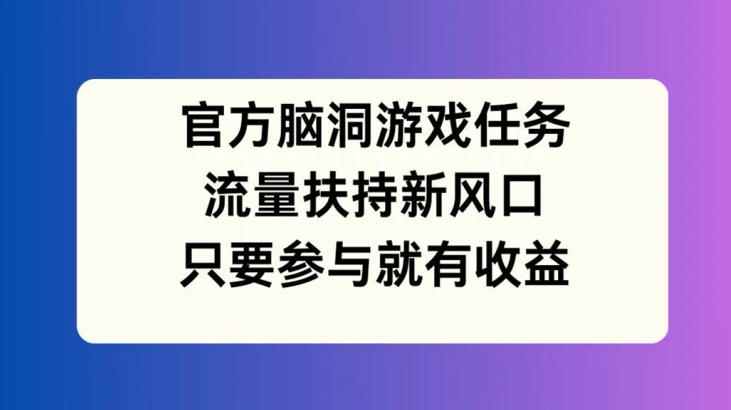 官方脑洞游戏任务，流量扶持新风口，只要参与就有收益【揭秘】-南友云赚