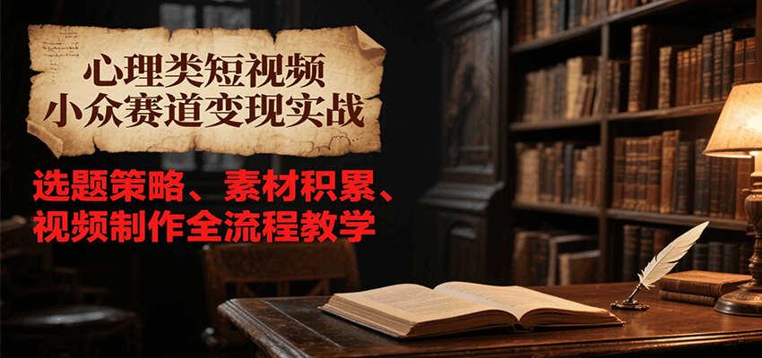 心理类短视频小众赛道变现实战，选题策略、素材积累、视频制作全流程教学-南友云赚