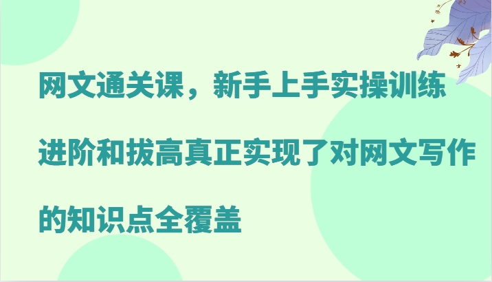网文通关课，新手上手实操训练，进阶和拔高真正实现了对网文写作的知识点全覆盖-南友云赚