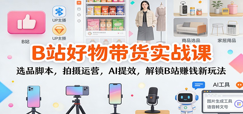 B站好物带货实战课：选品脚本，拍摄运营，AI提效，解锁B站赚钱新玩法-南友云赚