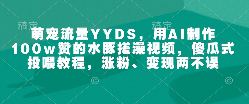 萌宠流量YYDS，用AI制作100w赞的水豚搓澡视频，傻瓜式投喂教程，涨粉、变现两不误-南友云赚
