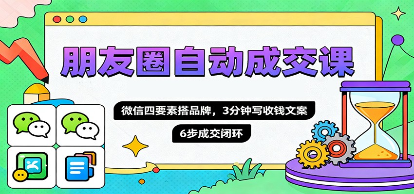 朋友圈自动成交课，微信四要素搭品牌，3分钟写收钱文案，6步成交闭环-南友云赚
