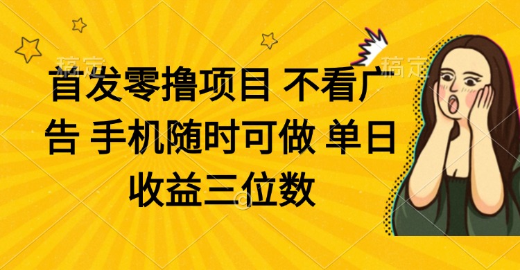 零撸项目 不看广告 手机随时可做 单日收益三位数-南友云赚