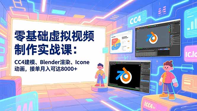 零基础虚拟视频制作实战课：CC4建模、Blender渲染、Iclone动画，接单月入可达8000+-南友云赚