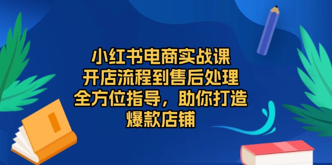 小红书电商实战课，开店流程到售后处理，全方位指导，助你打造爆款店铺-南友云赚