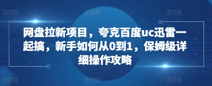 网盘拉新项目，夸克百度uc迅雷一起搞，新手如何从0到1，保姆级详细操作攻略-南友云赚