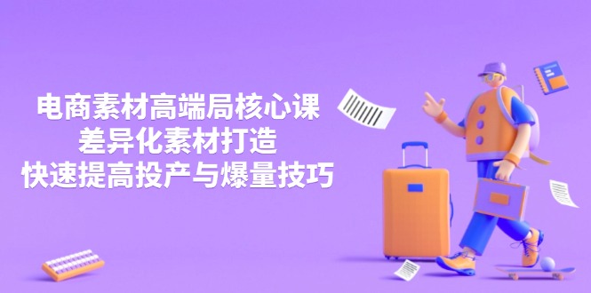 3月电商素材高端局核心课，差异化素材打造，快速提高投产与爆量技巧-南友云赚