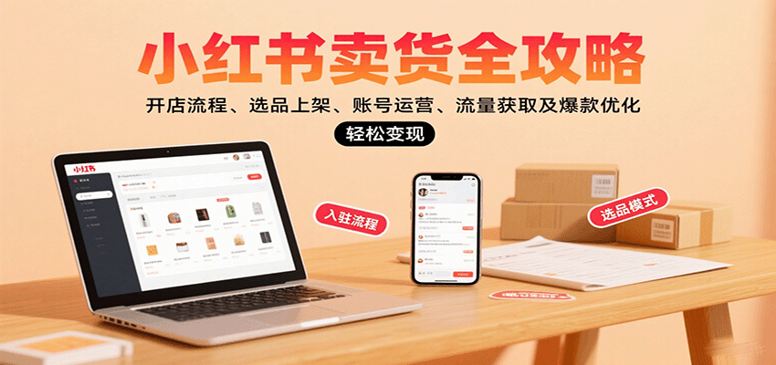 小红书卖货全攻略：开店流程、选品上架、账号运营、流量获取及爆款优化，轻松变现-南友云赚