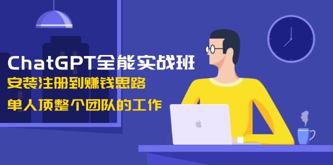 ChatGPT全能实战班，安装注册到赚钱思路，单人顶整个团队的工作-南友云赚