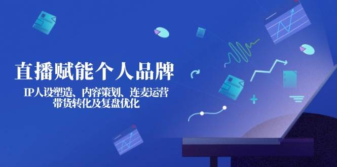 直播赋能个人品牌：IP人设塑造、内容策划、连麦运营、带货转化及复盘优化-南友云赚