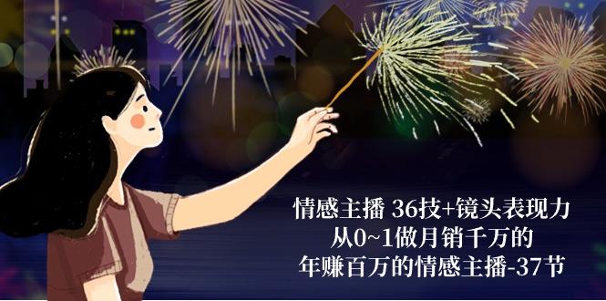 562818104417cb8ca77c18e576f8e7ee.jpeg 情感主播 36技+镜头表现力:从0~1做月销千万的,年赚百万的情感主播-37节