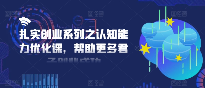 扎实创业系列之认知能力优化课，帮助更多君子创业成功-南友云赚