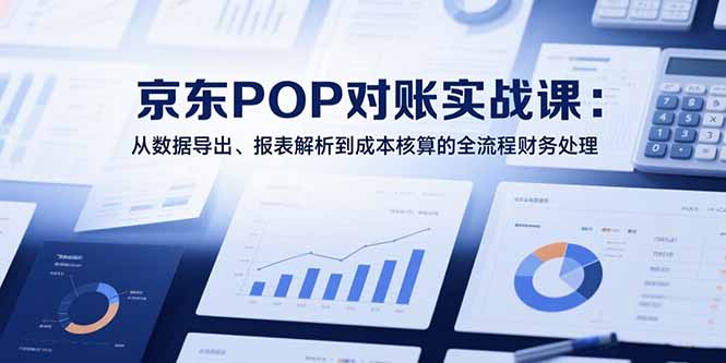 2025京东POP对账实战课：从数据导出、报表解析到成本核算的全流程财务处理-南友云赚